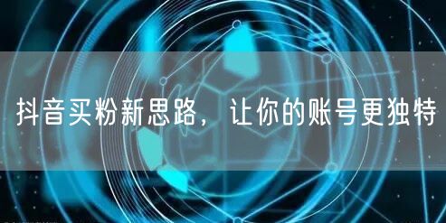 抖音买粉新思路，让你的账号更独特