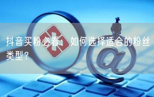 抖音买粉必看：如何选择适合的粉丝类型？