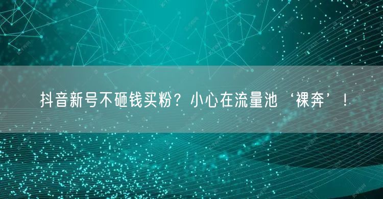 抖音新号不砸钱买粉？小心在流量池‘裸奔’！