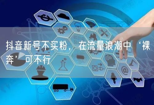 抖音新号不买粉，在流量浪潮中‘裸奔’可不行