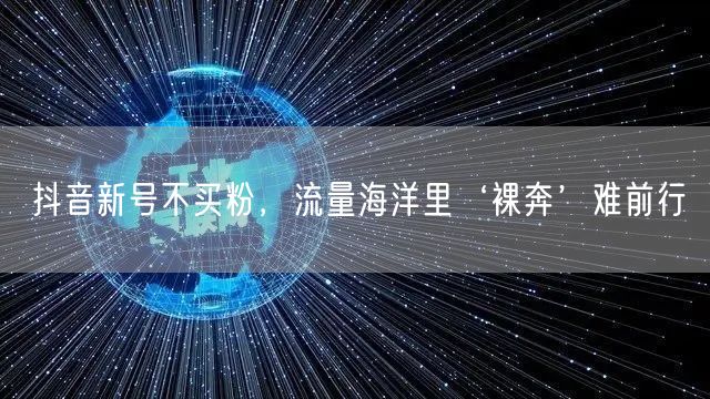 抖音新号不买粉，流量海洋里‘裸奔’难前行