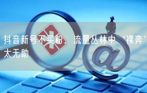 抖音新号不买粉，流量丛林中‘裸奔’太无助