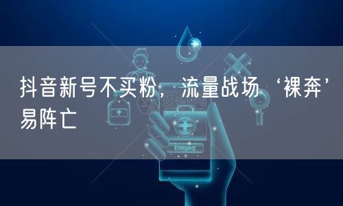 抖音新号不买粉，流量战场‘裸奔’易阵亡