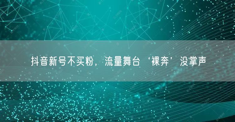 抖音新号不买粉，流量舞台‘裸奔’没掌声