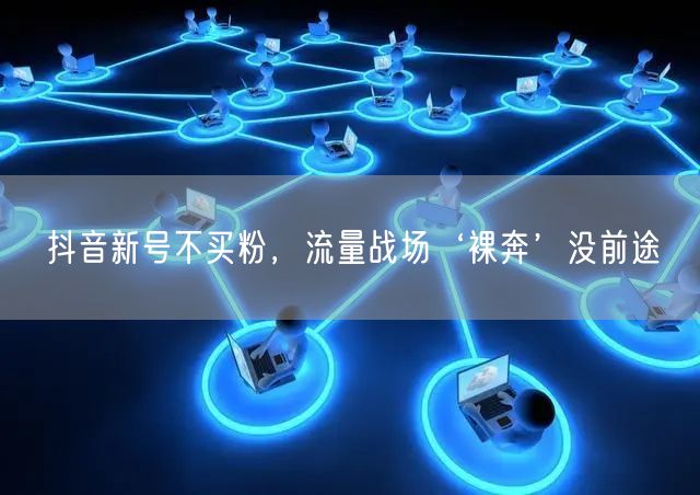 抖音新号不买粉，流量战场‘裸奔’没前途