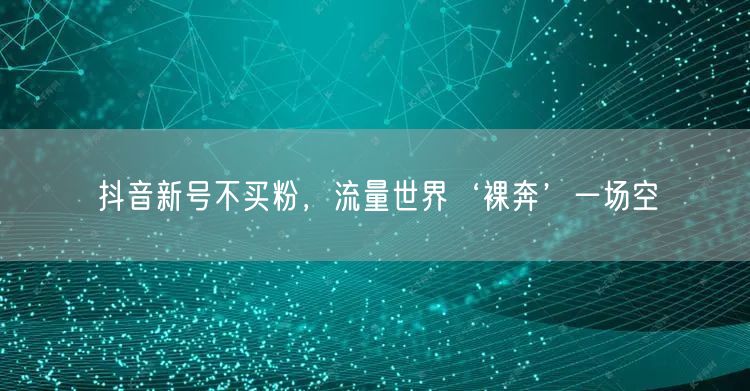 抖音新号不买粉，流量世界‘裸奔’一场空