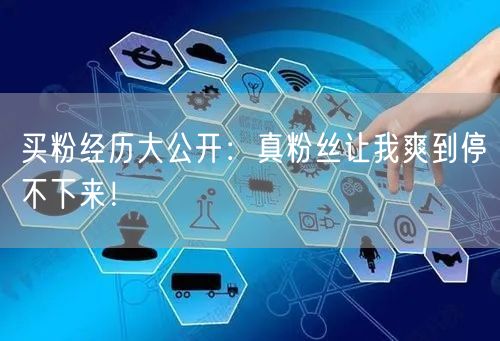 买粉经历大公开：真粉丝让我爽到停不下来！