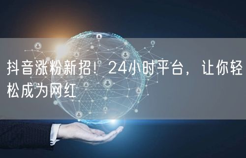 抖音涨粉新招！24小时平台，让你轻松成为网红