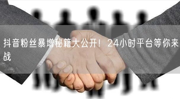 抖音粉丝暴增秘籍大公开！24小时平台等你来战