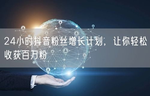 24小时抖音粉丝增长计划，让你轻松收获百万粉