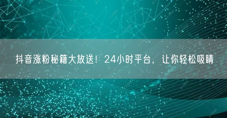 抖音涨粉秘籍大放送！24小时平台，让你轻松吸睛
