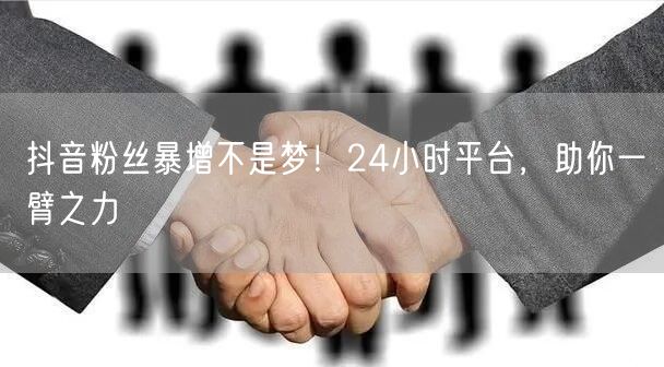 抖音粉丝暴增不是梦！24小时平台，助你一臂之力