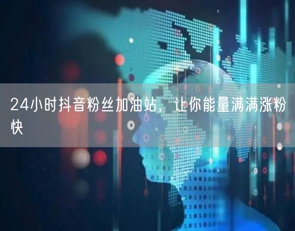 24小时抖音粉丝加油站，让你能量满满涨粉快