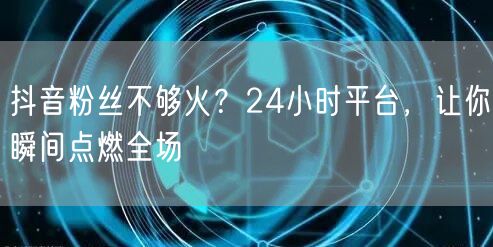 抖音粉丝不够火？24小时平台，让你瞬间点燃全场