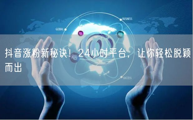 抖音涨粉新秘诀！24小时平台，让你轻松脱颖而出