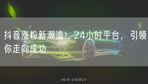 抖音涨粉新潮流！24小时平台，引领你走向成功