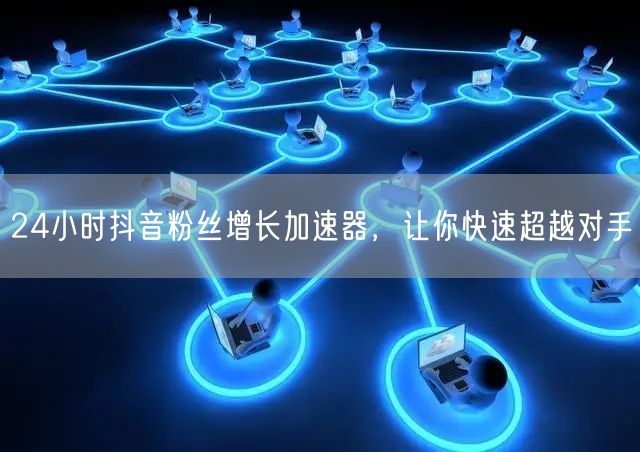 24小时抖音粉丝增长加速器，让你快速超越对手