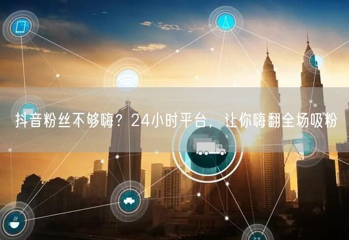 抖音粉丝不够嗨？24小时平台，让你嗨翻全场吸粉
