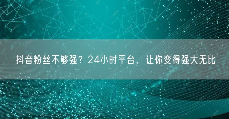 抖音粉丝不够强？24小时平台，让你变得强大无比