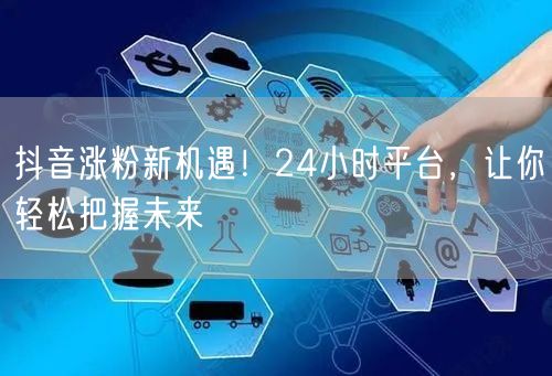 抖音涨粉新机遇！24小时平台，让你轻松把握未来