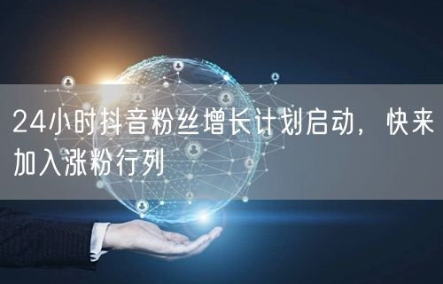 24小时抖音粉丝增长计划启动，快来加入涨粉行列