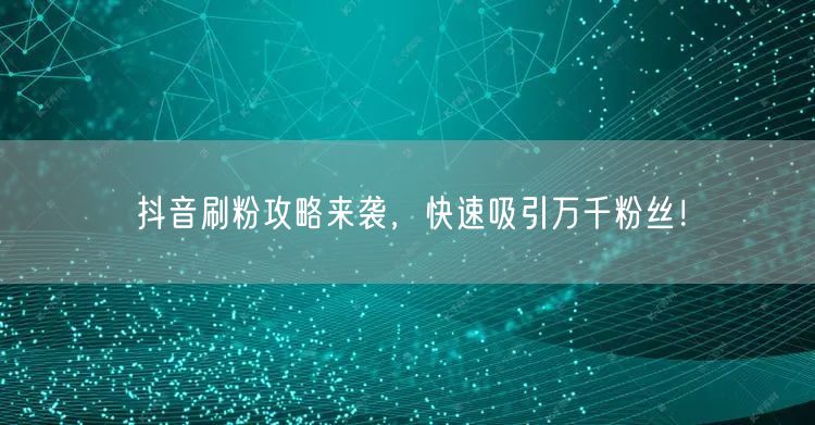抖音刷粉攻略来袭，快速吸引万千粉丝！