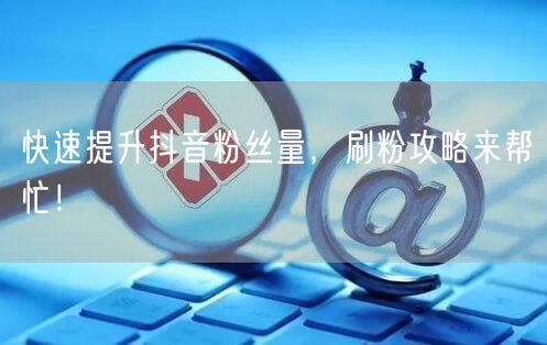快速提升抖音粉丝量，刷粉攻略来帮忙！