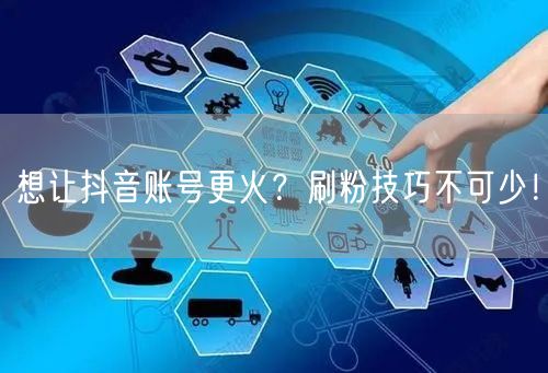 想让抖音账号更火？刷粉技巧不可少！