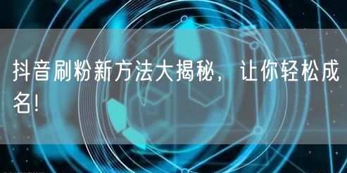 抖音刷粉新方法大揭秘，让你轻松成名！