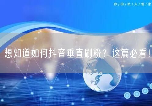 想知道如何抖音垂直刷粉？这篇必看！