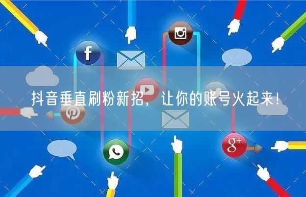 抖音垂直刷粉新招，让你的账号火起来！