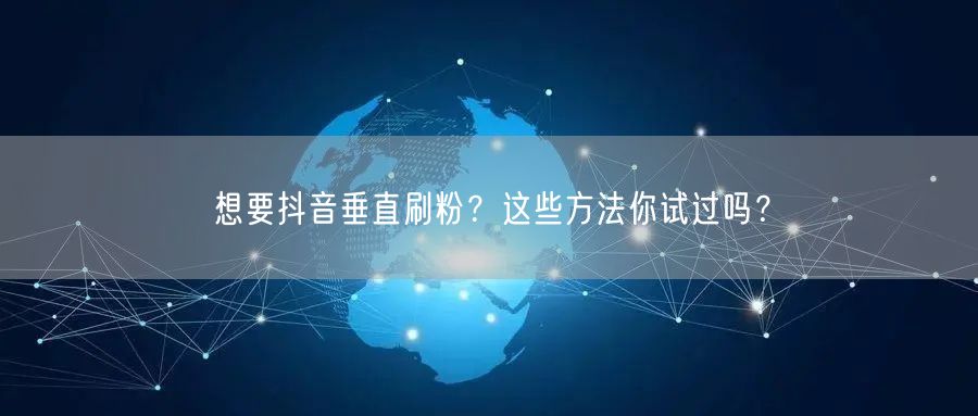 想要抖音垂直刷粉？这些方法你试过吗？