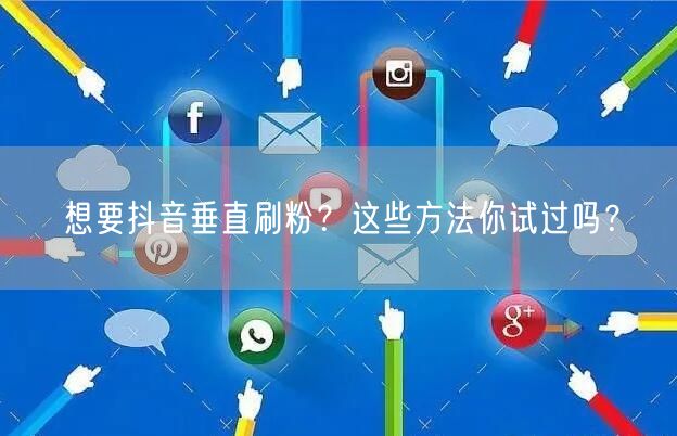 想要抖音垂直刷粉？这些方法你试过吗？