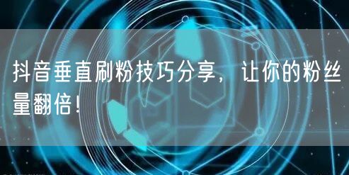 抖音垂直刷粉技巧分享，让你的粉丝量翻倍！