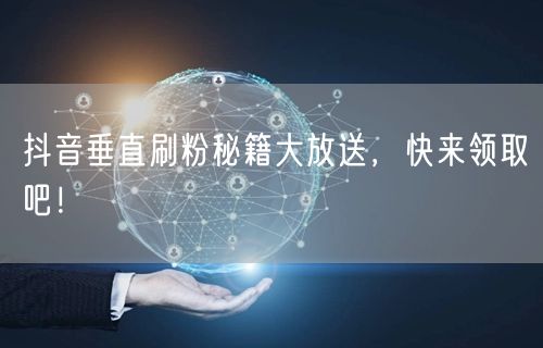 抖音垂直刷粉秘籍大放送，快来领取吧！