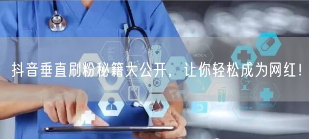 抖音垂直刷粉秘籍大公开，让你轻松成为网红！