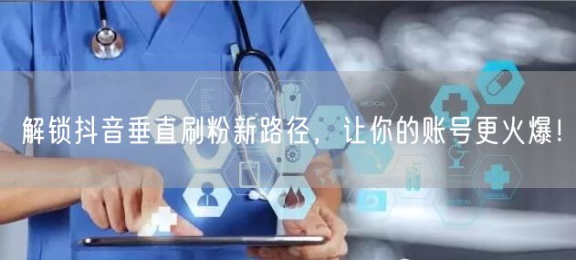 解锁抖音垂直刷粉新路径，让你的账号更火爆！