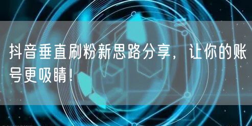 抖音垂直刷粉新思路分享，让你的账号更吸睛！