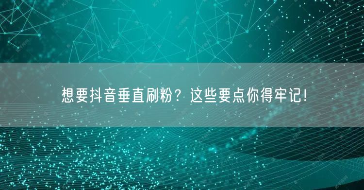 想要抖音垂直刷粉？这些要点你得牢记！