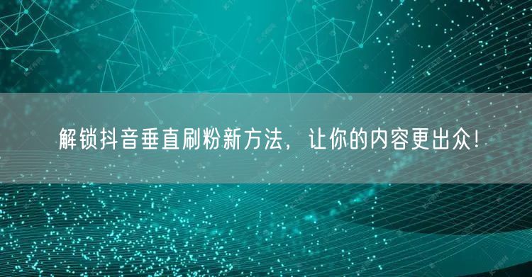 解锁抖音垂直刷粉新方法，让你的内容更出众！