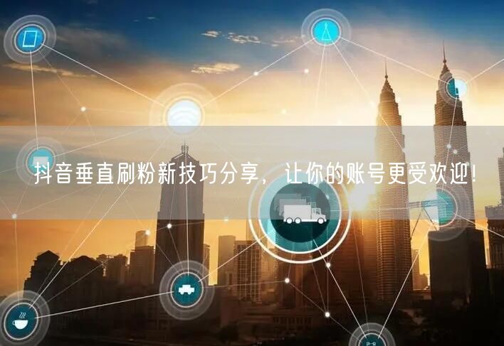 抖音垂直刷粉新技巧分享，让你的账号更受欢迎！
