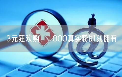3元狂欢购，1000真实粉即刻拥有