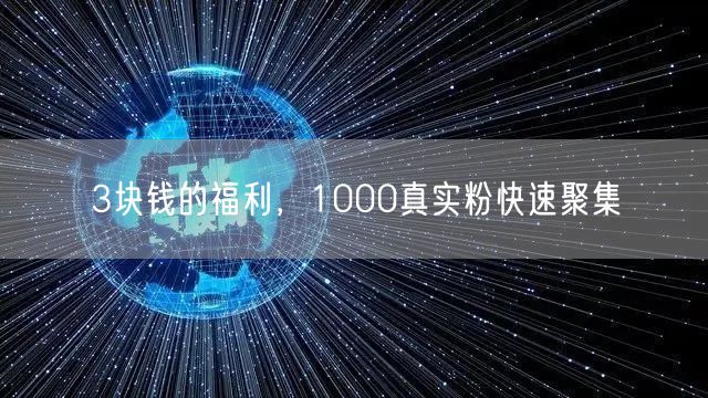 3块钱的福利，1000真实粉快速聚集