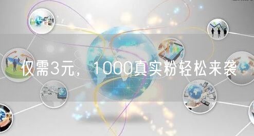 仅需3元，1000真实粉轻松来袭