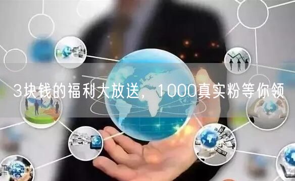 3块钱的福利大放送，1000真实粉等你领