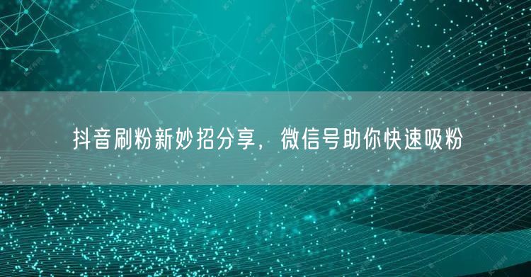 抖音刷粉新妙招分享，微信号助你快速吸粉