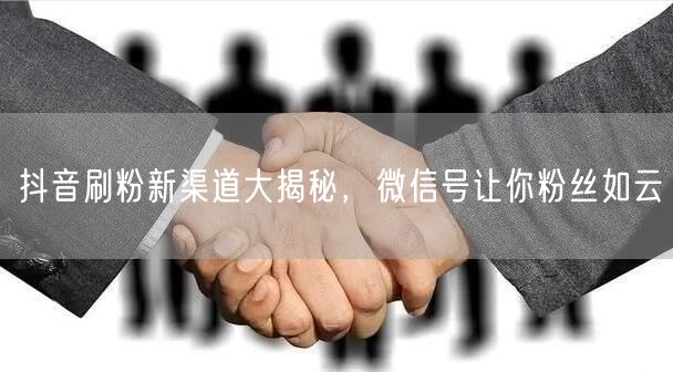 抖音刷粉新渠道大揭秘，微信号让你粉丝如云
