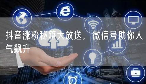 抖音涨粉秘籍大放送，微信号助你人气飙升