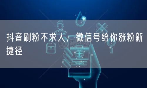 抖音刷粉不求人，微信号给你涨粉新捷径