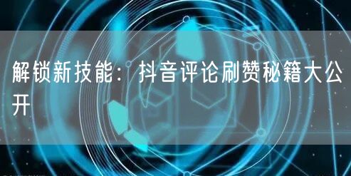 解锁新技能：抖音评论刷赞秘籍大公开